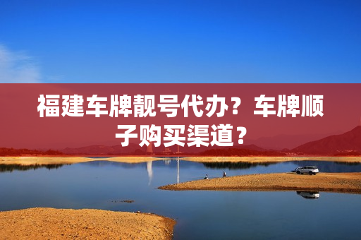 福建车牌靓号代办？车牌顺子购买渠道？-第1张图片-车牌靓号网