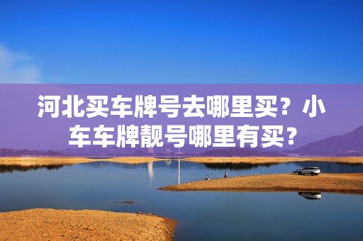 河北买车牌号去哪里买？小车车牌靓号哪里有买？-第1张图片-车牌靓号网