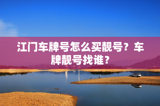 江门车牌号怎么买靓号？车牌靓号找谁？-第1张图片-车牌靓号网