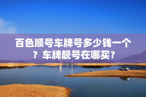 百色顺号车牌号多少钱一个？车牌靓号在哪买？-第1张图片-车牌靓号网