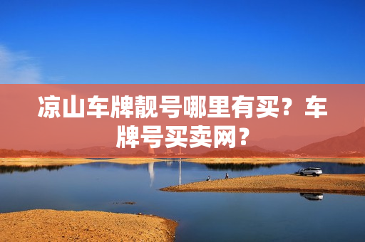 凉山车牌靓号哪里有买？车牌号买卖网？-第1张图片-车牌靓号网