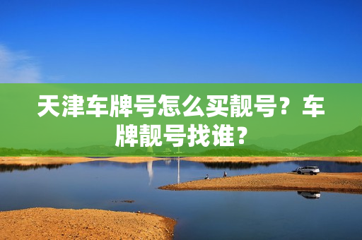 天津车牌号怎么买靓号？车牌靓号找谁？-第1张图片-车牌靓号网