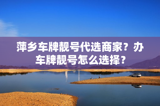 萍乡车牌靓号代选商家？办车牌靓号怎么选择？-第1张图片-车牌靓号网