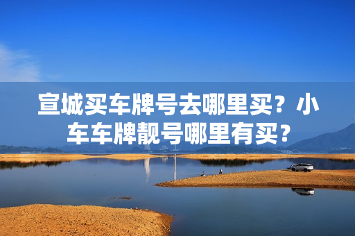 宣城买车牌号去哪里买？小车车牌靓号哪里有买？-第1张图片-车牌靓号网