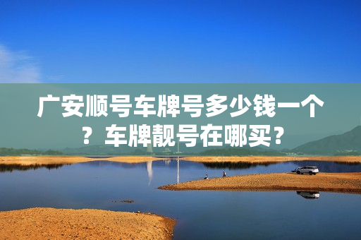 广安顺号车牌号多少钱一个？车牌靓号在哪买？-第1张图片-车牌靓号网