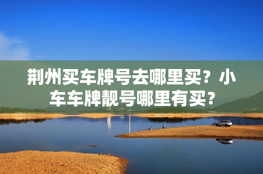 荆州买车牌号去哪里买？小车车牌靓号哪里有买？-第1张图片-车牌靓号网