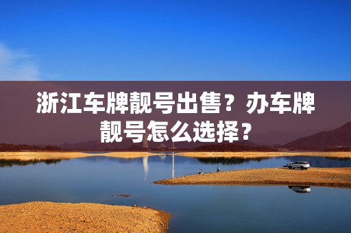 浙江车牌靓号出售？办车牌靓号怎么选择？-第1张图片-车牌靓号网