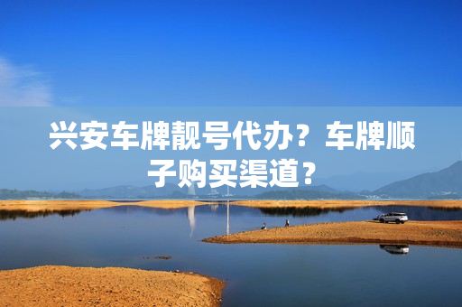 兴安车牌靓号代办？车牌顺子购买渠道？-第1张图片-车牌靓号网