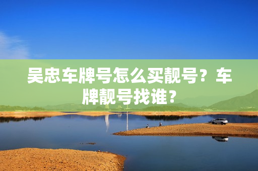 吴忠车牌号怎么买靓号？车牌靓号找谁？-第1张图片-车牌靓号网