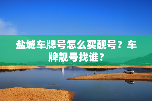 盐城车牌号怎么买靓号？车牌靓号找谁？-第1张图片-车牌靓号网