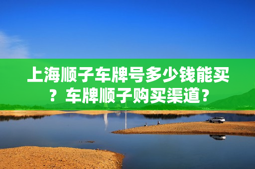 上海顺子车牌号多少钱能买？车牌顺子购买渠道？-第1张图片-车牌靓号网