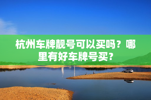 杭州车牌靓号可以买吗？哪里有好车牌号买？-第1张图片-车牌靓号网