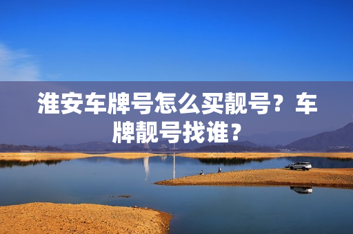 淮安车牌号怎么买靓号？车牌靓号找谁？-第1张图片-车牌靓号网