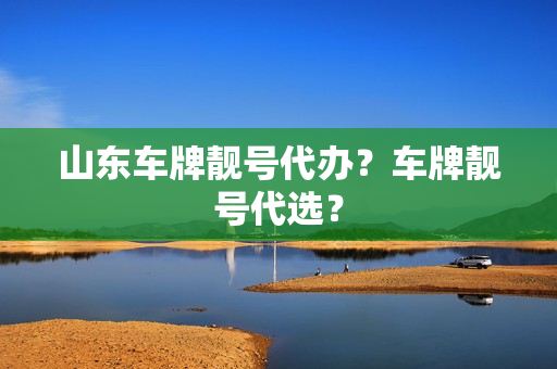 山东车牌靓号代办？车牌靓号代选？-第1张图片-车牌靓号网