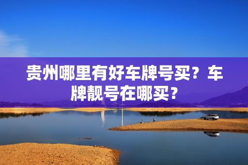 贵州哪里有好车牌号买？车牌靓号在哪买？-第1张图片-车牌靓号网