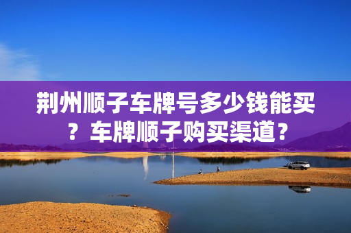 荆州顺子车牌号多少钱能买？车牌顺子购买渠道？-第1张图片-车牌靓号网