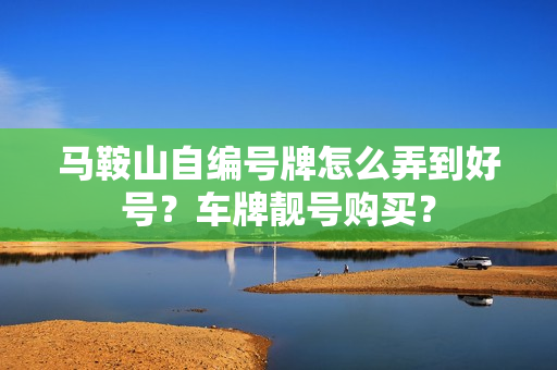 马鞍山自编号牌怎么弄到好号？车牌靓号购买？-第1张图片-车牌靓号网