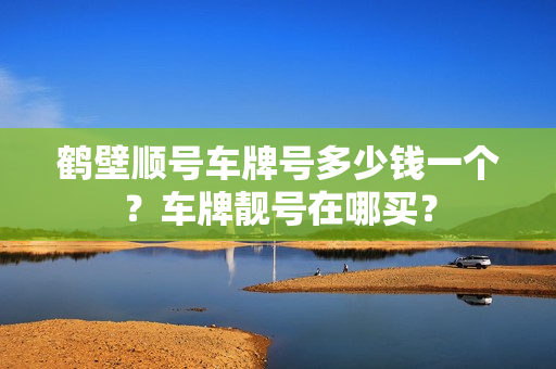 鹤壁顺号车牌号多少钱一个？车牌靓号在哪买？-第1张图片-车牌靓号网