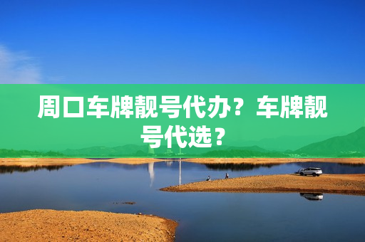 周口车牌靓号代办？车牌靓号代选？-第1张图片-车牌靓号网