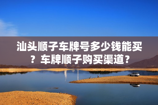 汕头顺子车牌号多少钱能买？车牌顺子购买渠道？-第1张图片-车牌靓号网