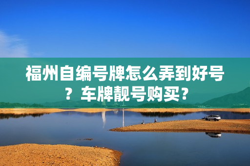 福州自编号牌怎么弄到好号？车牌靓号购买？-第1张图片-车牌靓号网