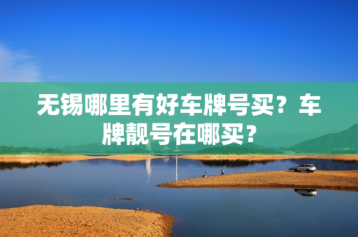 无锡哪里有好车牌号买？车牌靓号在哪买？-第1张图片-车牌靓号网