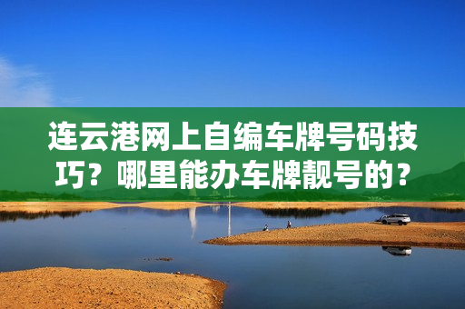 连云港网上自编车牌号码技巧？哪里能办车牌靓号的？-第1张图片-车牌靓号网