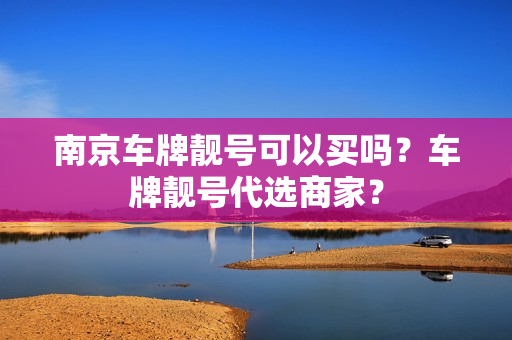 南京车牌靓号可以买吗？车牌靓号代选商家？-第1张图片-车牌靓号网