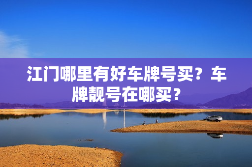 江门哪里有好车牌号买？车牌靓号在哪买？-第1张图片-车牌靓号网