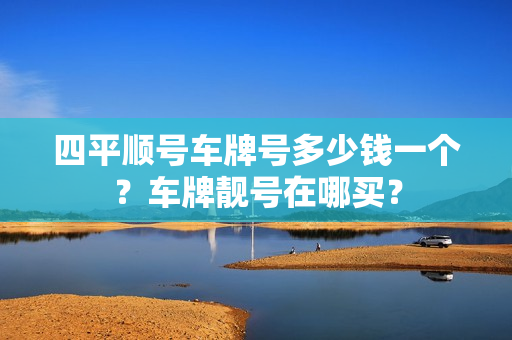 四平顺号车牌号多少钱一个？车牌靓号在哪买？-第1张图片-车牌靓号网