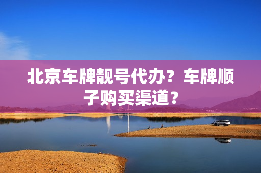 北京车牌靓号代办？车牌顺子购买渠道？-第1张图片-车牌靓号网