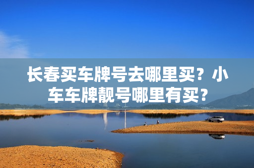 长春买车牌号去哪里买？小车车牌靓号哪里有买？-第1张图片-车牌靓号网