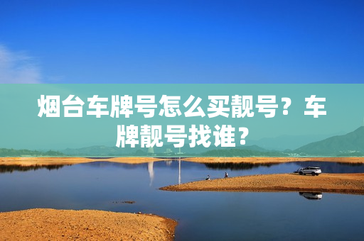 烟台车牌号怎么买靓号？车牌靓号找谁？-第1张图片-车牌靓号网