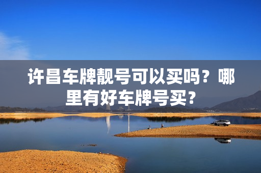 许昌车牌靓号可以买吗？哪里有好车牌号买？-第1张图片-车牌靓号网