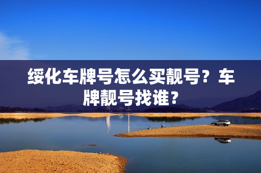 绥化车牌号怎么买靓号？车牌靓号找谁？-第1张图片-车牌靓号网