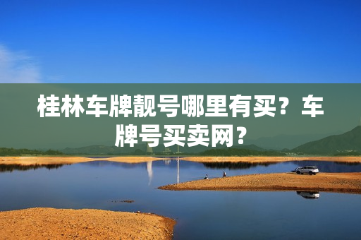 桂林车牌靓号哪里有买？车牌号买卖网？-第1张图片-车牌靓号网