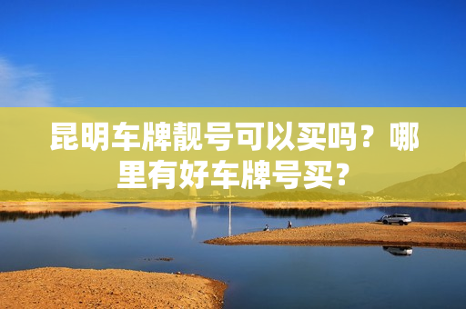 昆明车牌靓号可以买吗？哪里有好车牌号买？-第1张图片-车牌靓号网