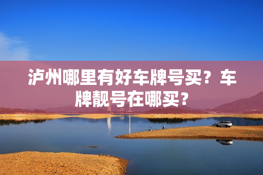 泸州哪里有好车牌号买？车牌靓号在哪买？-第1张图片-车牌靓号网