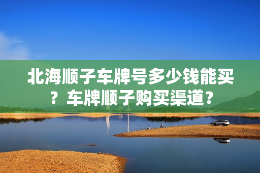 北海顺子车牌号多少钱能买？车牌顺子购买渠道？-第1张图片-车牌靓号网