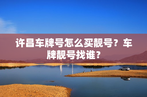 许昌车牌号怎么买靓号？车牌靓号找谁？-第1张图片-车牌靓号网