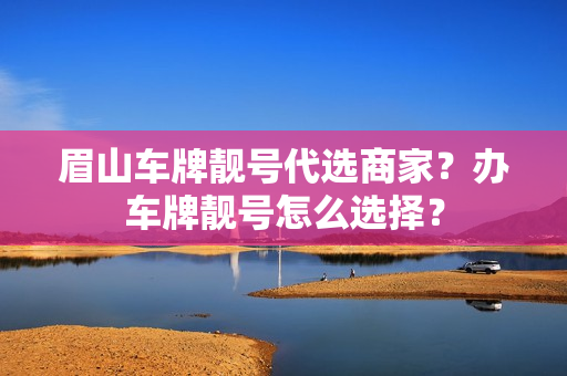 眉山车牌靓号代选商家？办车牌靓号怎么选择？-第1张图片-车牌靓号网