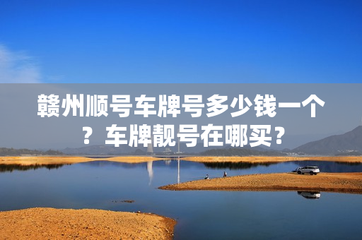 赣州顺号车牌号多少钱一个？车牌靓号在哪买？-第1张图片-车牌靓号网