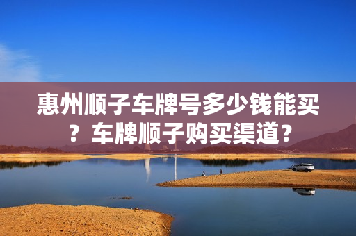 惠州顺子车牌号多少钱能买？车牌顺子购买渠道？-第1张图片-车牌靓号网