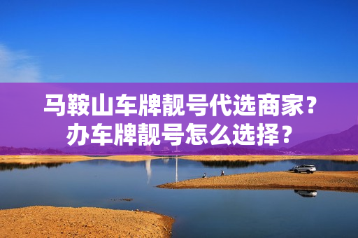 马鞍山车牌靓号代选商家？办车牌靓号怎么选择？-第1张图片-车牌靓号网