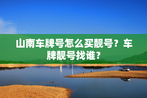 山南车牌号怎么买靓号？车牌靓号找谁？-第1张图片-车牌靓号网