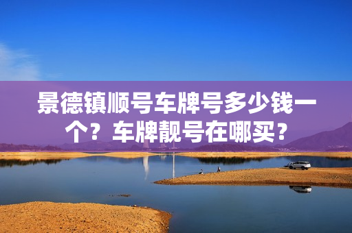 景德镇顺号车牌号多少钱一个？车牌靓号在哪买？-第1张图片-车牌靓号网