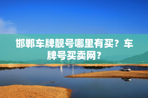 邯郸车牌靓号哪里有买？车牌号买卖网？-第1张图片-车牌靓号网