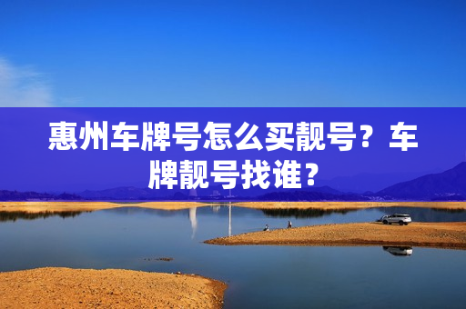 惠州车牌号怎么买靓号？车牌靓号找谁？-第1张图片-车牌靓号网