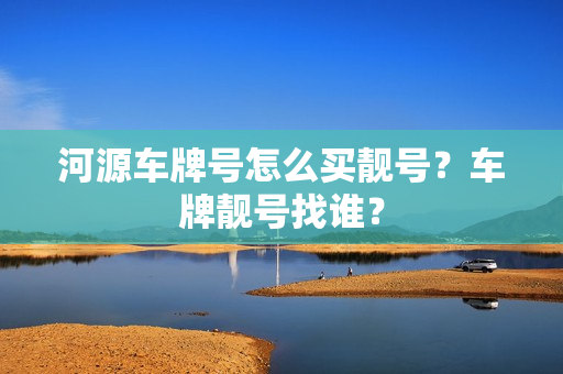 河源车牌号怎么买靓号？车牌靓号找谁？-第1张图片-车牌靓号网