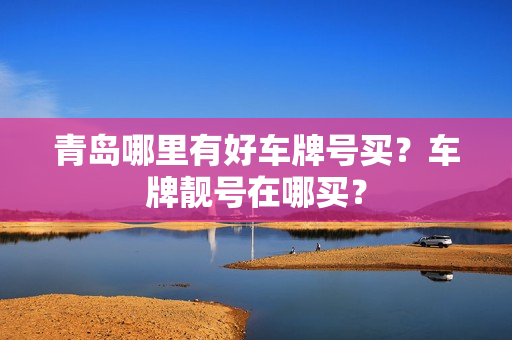 青岛哪里有好车牌号买？车牌靓号在哪买？-第1张图片-车牌靓号网